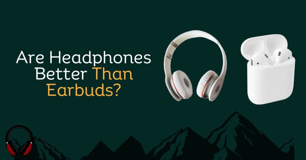 Are Headphones Better Than Earbuds?